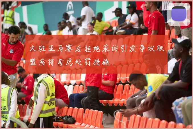 文班亚马赛后拒绝采访引发争议联盟或将考虑处罚措施