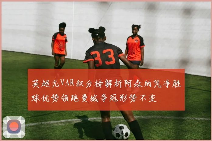 英超无VAR积分榜解析阿森纳凭净胜球优势领跑曼城争冠形势不变