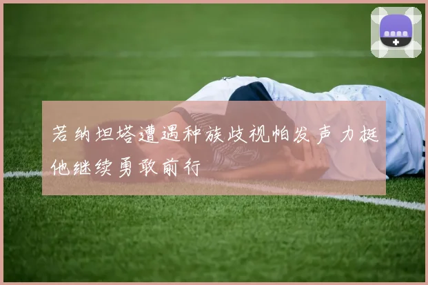 若纳坦塔遭遇种族歧视帕发声力挺他继续勇敢前行