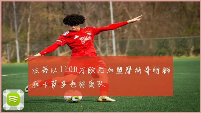 法蒂以1100万欧元加盟摩纳哥特狮和卡萨多也将离队