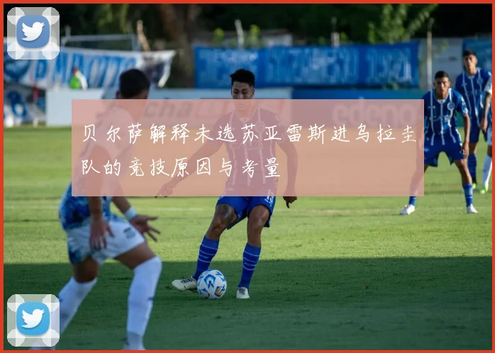 贝尔萨解释未选苏亚雷斯进乌拉圭队的竞技原因与考量