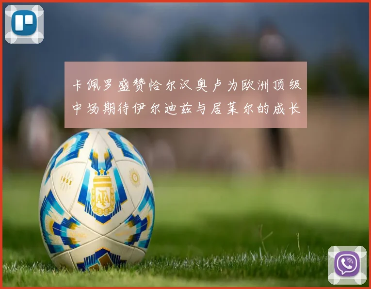 卡佩罗盛赞恰尔汉奥卢为欧洲顶级中场期待伊尔迪兹与居莱尔的成长