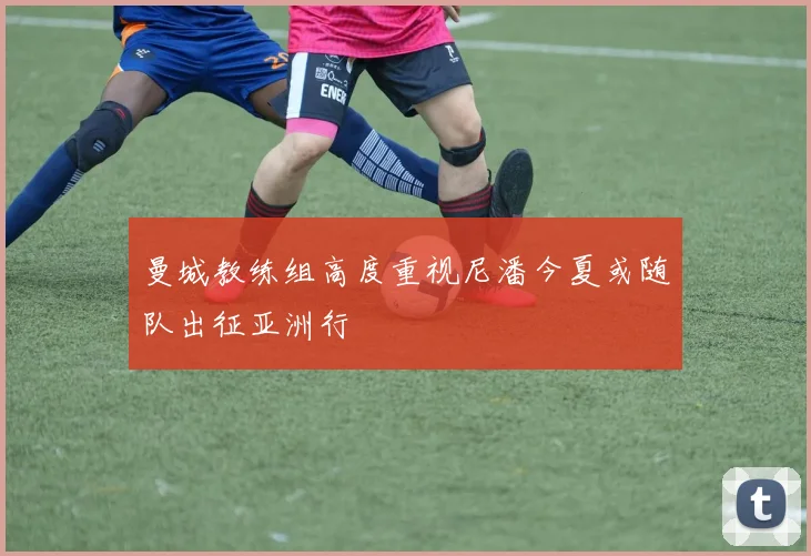 曼城教练组高度重视尼潘今夏或随队出征亚洲行