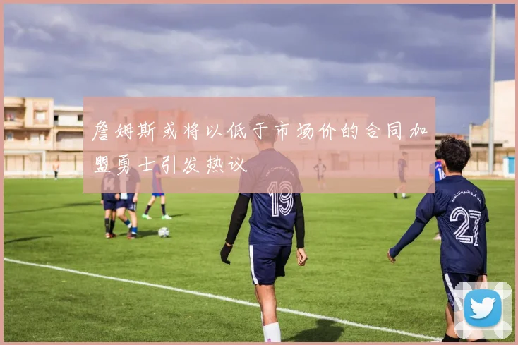 詹姆斯或将以低于市场价的合同加盟勇士引发热议