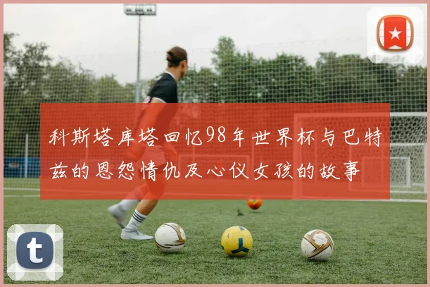 科斯塔库塔回忆98年世界杯与巴特兹的恩怨情仇及心仪女孩的故事