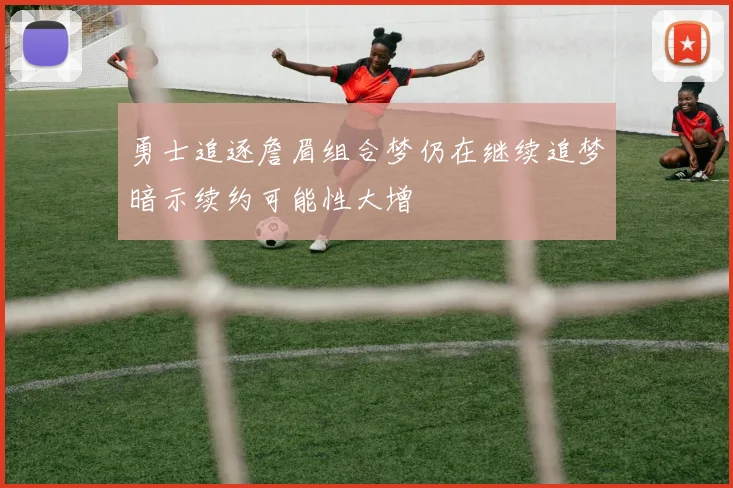 勇士追逐詹眉组合梦仍在继续追梦暗示续约可能性大增