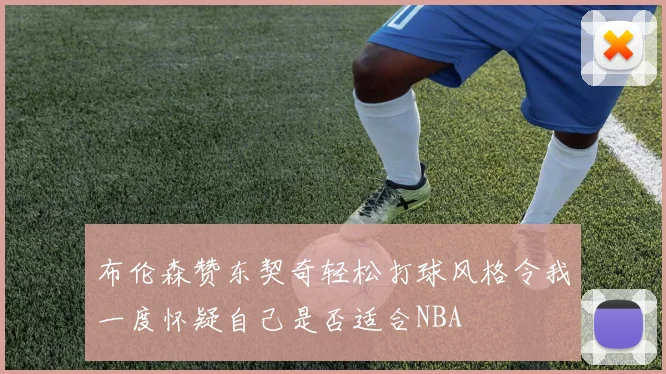 布伦森赞东契奇轻松打球风格令我一度怀疑自己是否适合NBA