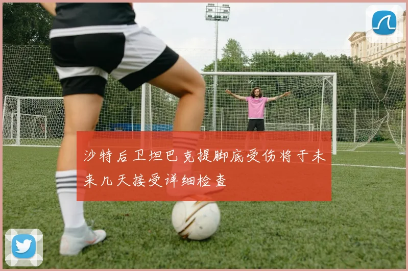 沙特后卫坦巴克提脚底受伤将于未来几天接受详细检查