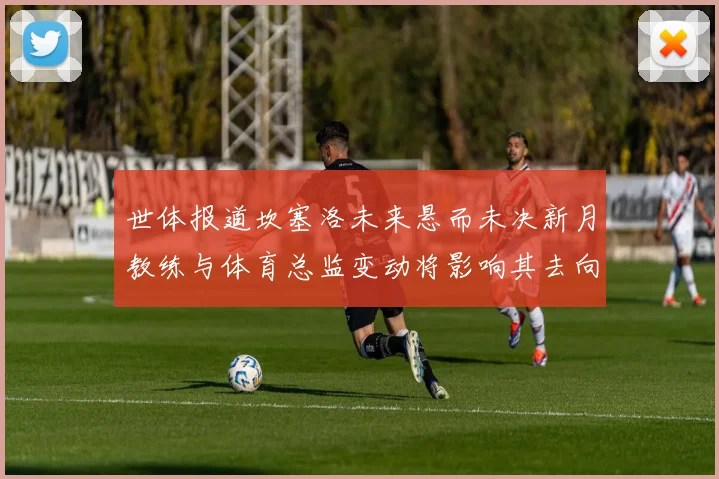 世体报道坎塞洛未来悬而未决新月教练与体育总监变动将影响其去向