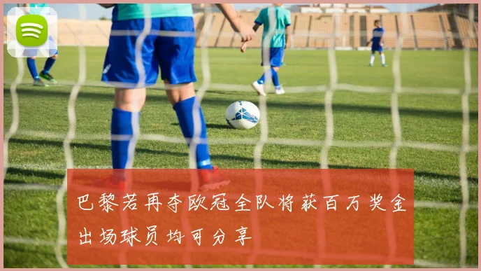巴黎若再夺欧冠全队将获百万奖金出场球员均可分享