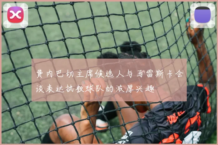 费内巴切主席候选人与马雷斯卡会谈表达执教球队的浓厚兴趣
