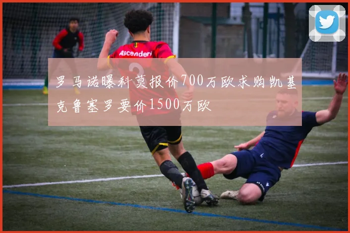 罗马诺曝科莫报价700万欧求购凯基克鲁塞罗要价1500万欧