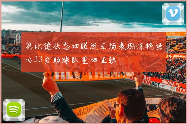 恩比德状态回暖近五场表现惊艳场均33分助球队重回正轨