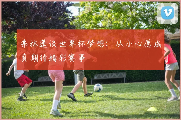弗林蓬谈世界杯梦想：从小心愿成真期待精彩赛事