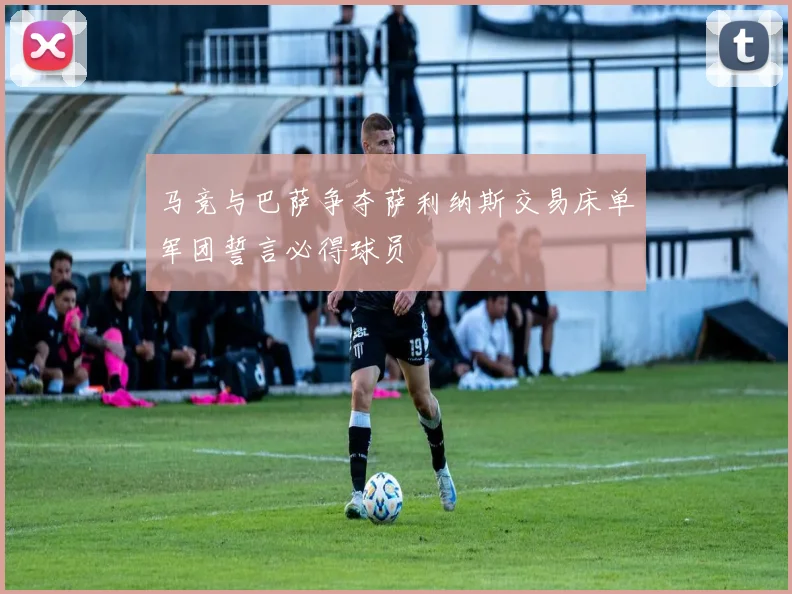 马竞与巴萨争夺萨利纳斯交易床单军团誓言必得球员