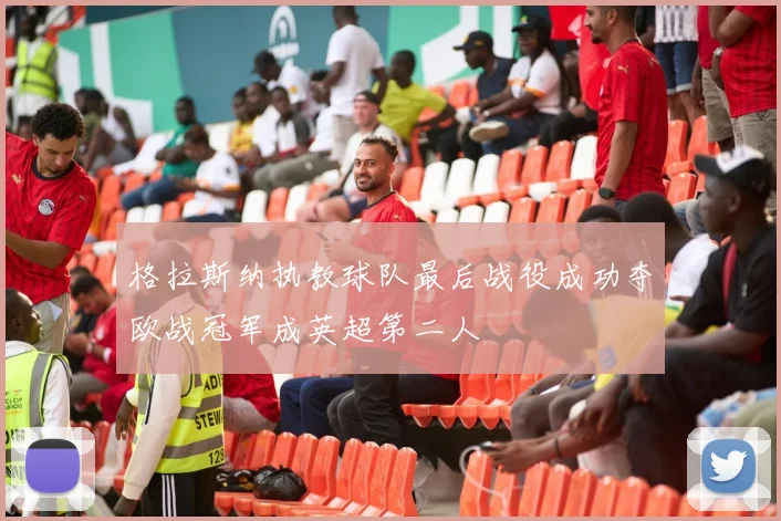 格拉斯纳执教球队最后战役成功夺欧战冠军成英超第二人