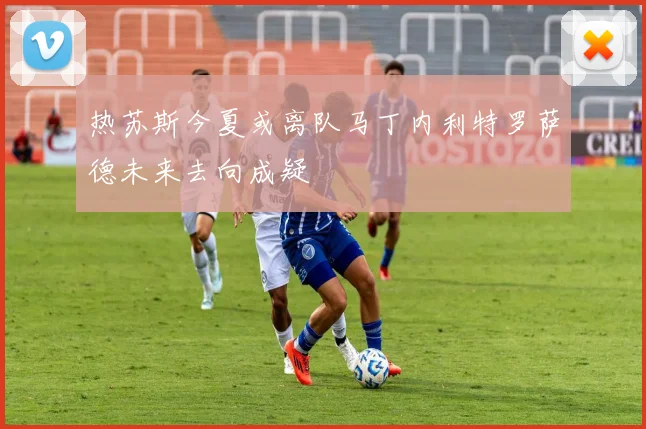 热苏斯今夏或离队马丁内利特罗萨德未来去向成疑