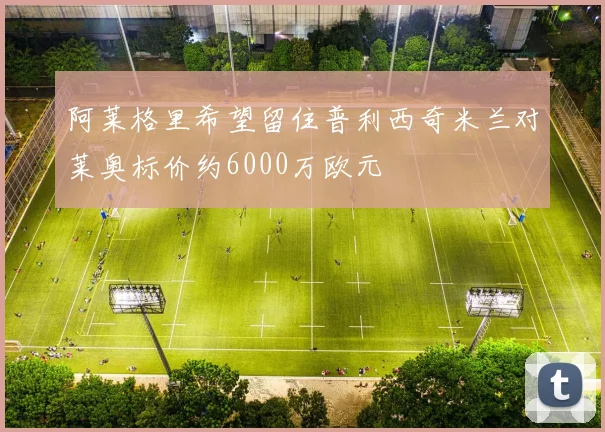 阿莱格里希望留住普利西奇米兰对莱奥标价约6000万欧元