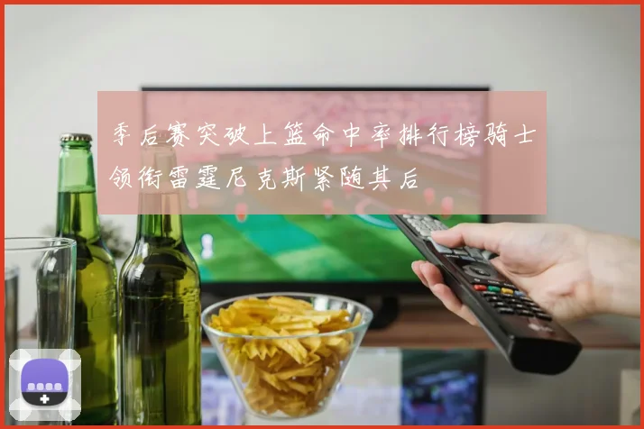 季后赛突破上篮命中率排行榜骑士领衔雷霆尼克斯紧随其后