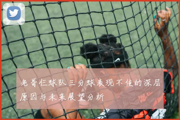 老哥仨球队三分球表现不佳的深层原因与未来展望分析