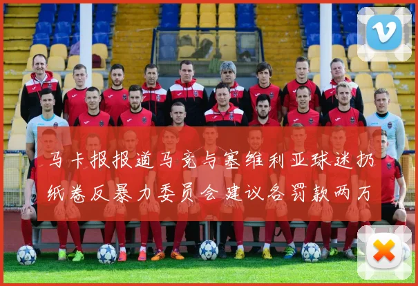 马卡报报道马竞与塞维利亚球迷扔纸卷反暴力委员会建议各罚款两万欧元