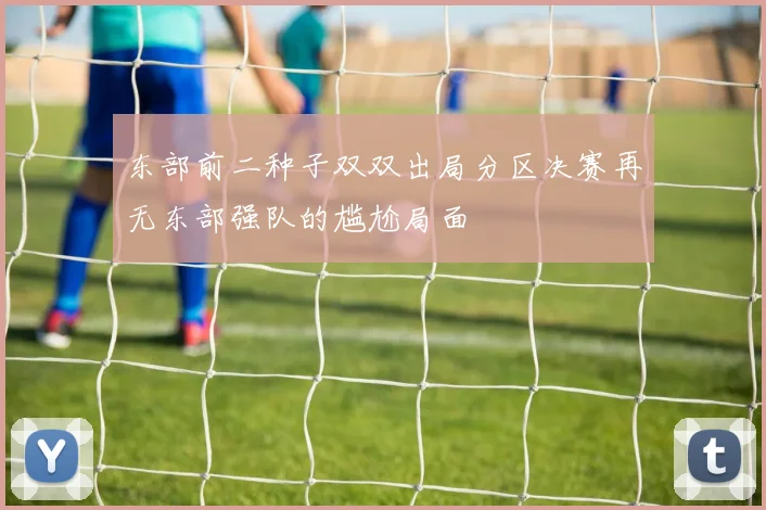 东部前二种子双双出局分区决赛再无东部强队的尴尬局面