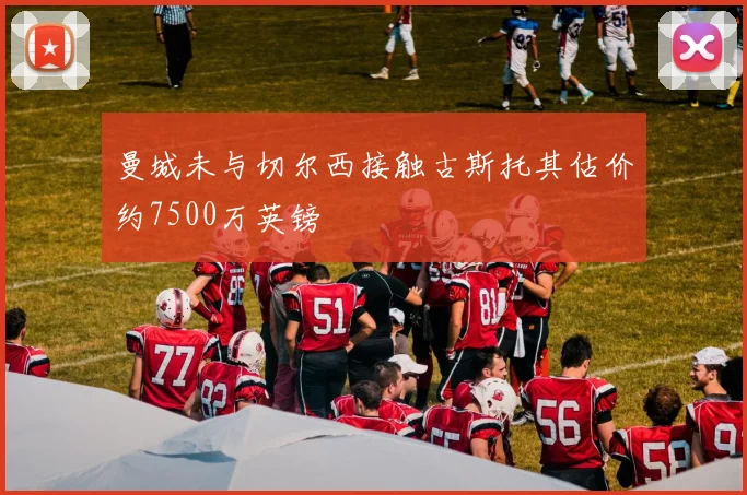 曼城未与切尔西接触古斯托其估价约7500万英镑
