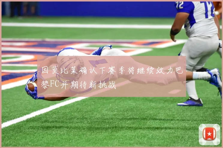 因莫比莱确认下赛季将继续效力巴黎FC并期待新挑战