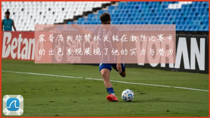 蒙哥马利称赞林良铭在激烈比赛中的出色表现展现了他的实力与潜力