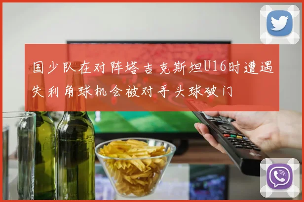 国少队在对阵塔吉克斯坦U16时遭遇失利角球机会被对手头球破门