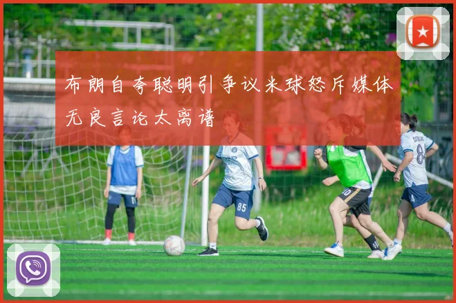 布朗自夸聪明引争议米球怒斥媒体无良言论太离谱