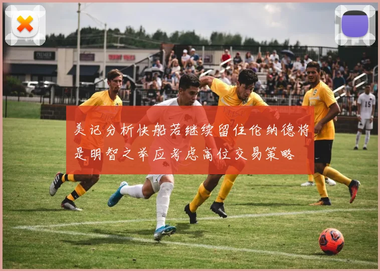 美记分析快船若继续留住伦纳德将是明智之举应考虑高位交易策略