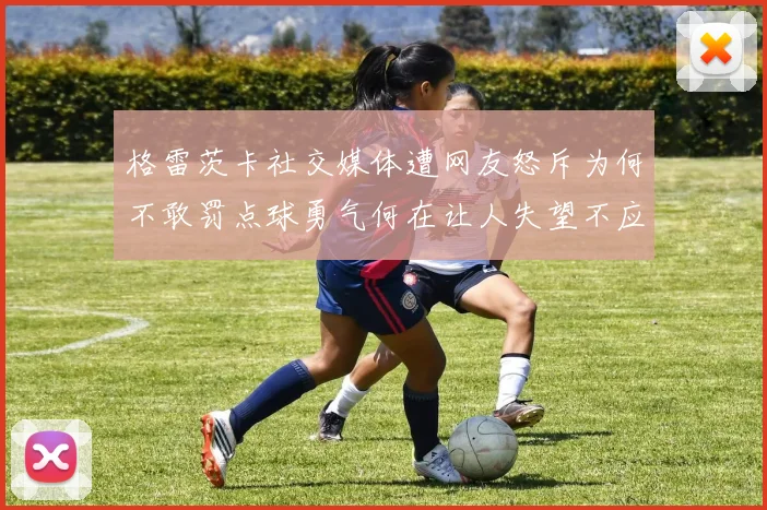 格雷茨卡社交媒体遭网友怒斥为何不敢罚点球勇气何在让人失望不应躲在塔后