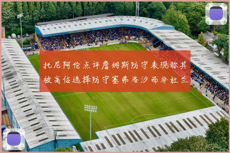 托尼阿伦点评詹姆斯防守表现称其被高估选择防守塞弗洛沙而非杜兰特